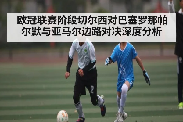 欧冠联赛阶段切尔西对巴塞罗那帕尔默与亚马尔边路对决深度分析