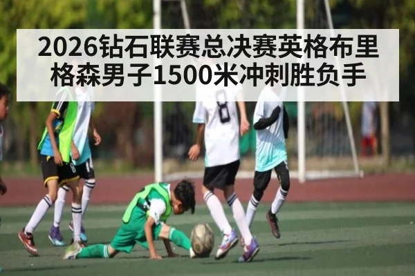 2026钻石联赛总决赛英格布里格森男子1500米冲刺胜负手