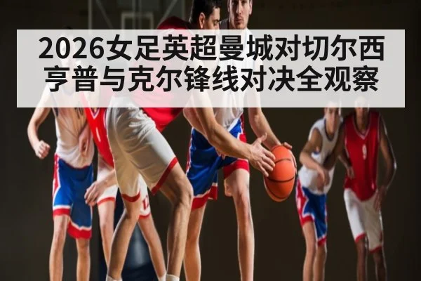 2026女足英超曼城对切尔西亨普与克尔锋线对决全观察