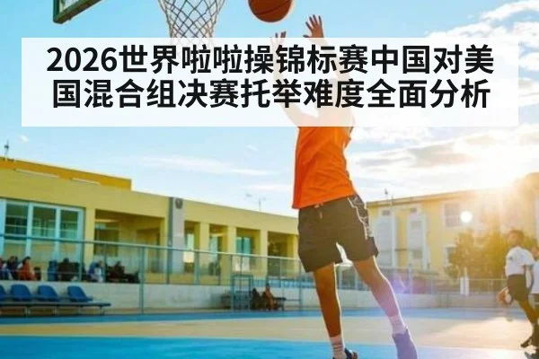 2026世界啦啦操锦标赛中国对美国混合组决赛托举难度全面分析