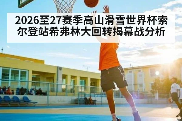 2026至27赛季高山滑雪世界杯索尔登站希弗林大回转揭幕战分析